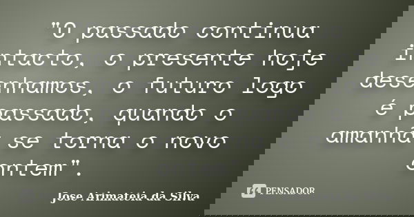 "O passado continua intacto, o presente hoje desenhamos, o futuro logo é passado, quando o amanhã se torna o novo ontem".... Frase de Jose Arimateia da Silva.