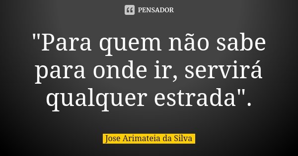 "Para quem não sabe para onde ir, servirá qualquer estrada".... Frase de Jose Arimateia da Silva.