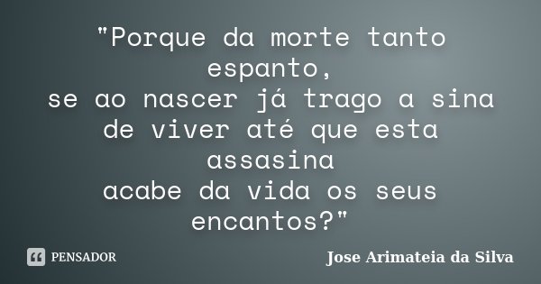 "Porque da morte tanto espanto, se ao nascer já trago a sina de viver até que esta assasina acabe da vida os seus encantos?"... Frase de Jose Arimateia da Silva.
