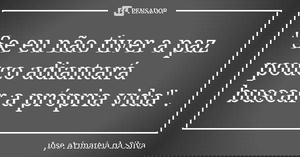 "Se eu não tiver a paz pouco adiantará buscar a própria vida".... Frase de Jose Arimateia da Silva.