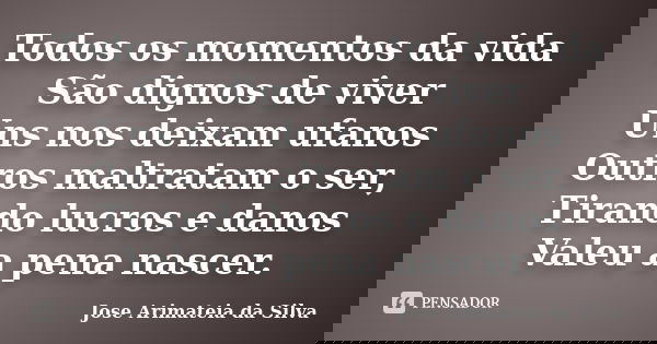 Todos os momentos da vida São dignos de viver Uns nos deixam ufanos Outros maltratam o ser, Tirando lucros e danos Valeu a pena nascer.... Frase de Jose Arimateia da Silva.
