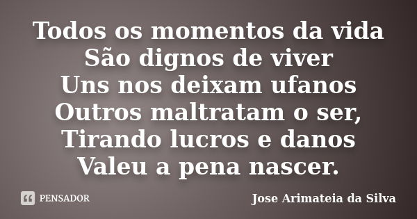 Todos os momentos da vida São dignos de viver Uns nos deixam ufanos Outros maltratam o ser, Tirando lucros e danos Valeu a pena nascer.... Frase de Jose Arimateia da Silva.