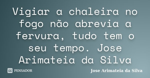 Vigiar a chaleira no fogo não abrevia a fervura, tudo tem o seu tempo. Jose Arimateia da Silva... Frase de José Arimateia da Silva.