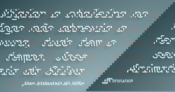 Vigiar a chaleira no fogo não abrevia a fervura, tudo tem o seu tempo. Jose Arimateia da Silva... Frase de José Arimateia da Silva.