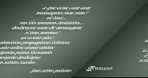 o que ecoa com som mensagens sem som? só isso... em tão mesmos instantes... desbruças sons de mensagem ó tem mesmo! ao acaso não! sodomistas propagistas tristez... Frase de jose arlen peixoto.