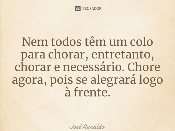 ⁠Nem todos têm um colo para chorar, entretanto, chorar e necessário. Chore agora, pois se alegrará logo à frente.... Frase de José Arnaldo.