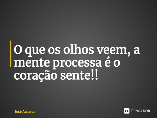 ⁠O que os olhos veem, a mente processa é o coração sente!!... Frase de José Arnaldo.