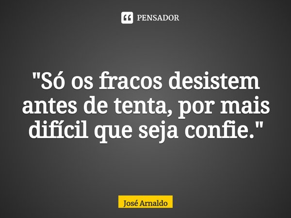 ⁠"Só os fracos desistem antes de tenta, por mais difícil que seja confie."... Frase de José Arnaldo.