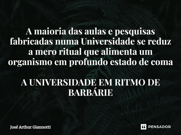 ⁠A maioria das aulas e pesquisas fabricadas numa Universidade se reduz a mero ritual que alimenta um organismo em profundo estado de coma A UNIVERSIDADE EM RITM... Frase de José Arthur Giannotti.