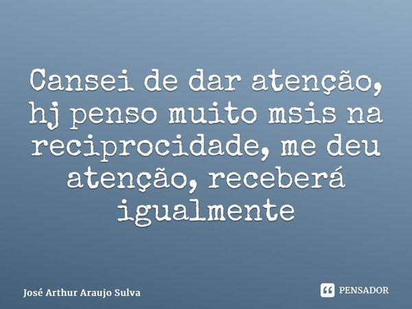 ⁠Cansei de dar atenção, hj penso muito msis na reciprocidade, me deu atenção, receberá igualmente... Frase de José Arthur Araujo Silva.