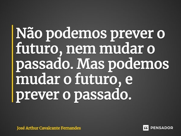 Não podemos prever o futuro, nem mudar o passado. Mas podemos mudar o futuro, e prever o passado.⁠... Frase de José Arthur Cavalcante Fernandes.
