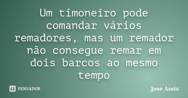 Um timoneiro pode comandar vários remadores, mas um remador não consegue remar em dois barcos ao mesmo tempo... Frase de Jose Assis.