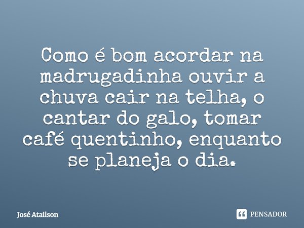 ⁠Como é bom acordar na madrugadinha ouvir a chuva cair na telha, o cantar do galo, tomar café quentinho, enquanto se planeja o dia.... Frase de José Atailson.