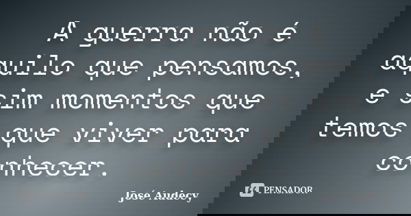 A guerra não é aquilo que pensamos, e sim momentos que temos que viver para conhecer.... Frase de José Audecy.