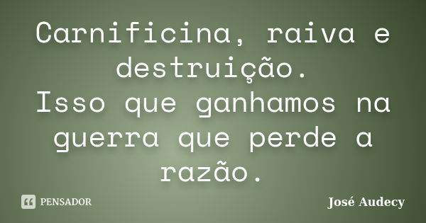 Carnificina, raiva e destruição. Isso que ganhamos na guerra que perde a razão.... Frase de José Audecy.