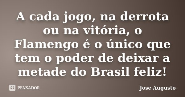 A cada jogo, na derrota ou na vitória, o Flamengo é o único que tem o poder de deixar a metade do Brasil feliz!... Frase de José Augusto.