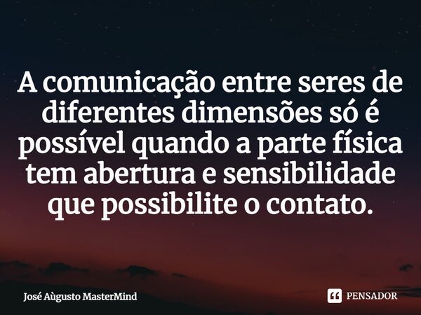 ⁠A comunicação entre seres de diferentes dimensões só é possível quando a parte física tem abertura e sensibilidade que possibilite o contato.... Frase de José Aùgusto MasterMind.