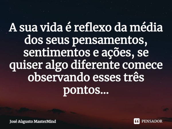 ⁠A sua vida é reflexo da média dos seus pensamentos, sentimentos e ações, se quiser algo diferente comece observando esses três pontos...... Frase de José Aùgusto MasterMind.