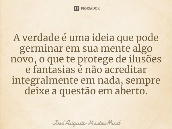 A verdade é uma ideia que pode germinar em sua mente algo novo, o que te protege de ilusões e fantasias é não acreditar integralmente em nada, sempre deixe a qu... Frase de José Aùgusto MasterMind.