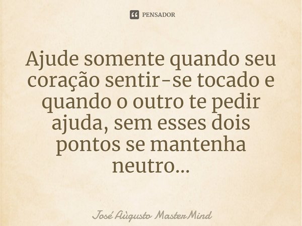 ⁠Ajude somente quando seu coração sentir-se tocado e quando o outro te pedir ajuda, sem esses dois pontos se mantenha neutro...... Frase de José Aùgusto MasterMind.