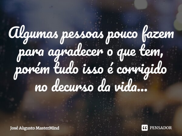 ⁠Algumas pessoas pouco fazem para agradecer o que tem, porém tudo isso é corrigido no decurso da vida...... Frase de José Aùgusto MasterMind.