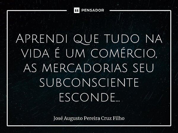 ⁠Aprendi que tudo na vida é um comércio, as mercadorias seu subconsciente esconde...... Frase de José Augusto Pereira Cruz Filho.