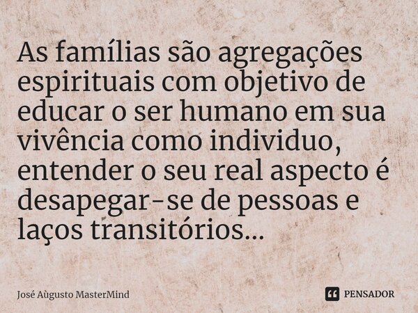 As famílias são agregações espirituais com objetivo de educar o ser humano em sua vivência como individuo, entender o seu real aspecto é desapegar-se de pessoas... Frase de José Aùgusto MasterMind.