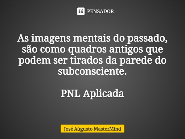 As imagens mentais do passado, são como quadros antigos que podem ser tirados da parede do subconsciente. ⁠ PNL Aplicada... Frase de José Aùgusto MasterMind.