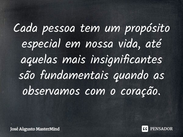 ⁠Cada pessoa tem um propósito especial em nossa vida, até aquelas mais insignificantes são fundamentais quando as observamos com o coração.... Frase de José Aùgusto MasterMind.