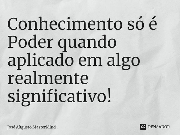 ⁠Conhecimento só é Poder quando aplicado em algo realmente significativo!... Frase de José Aùgusto MasterMind.