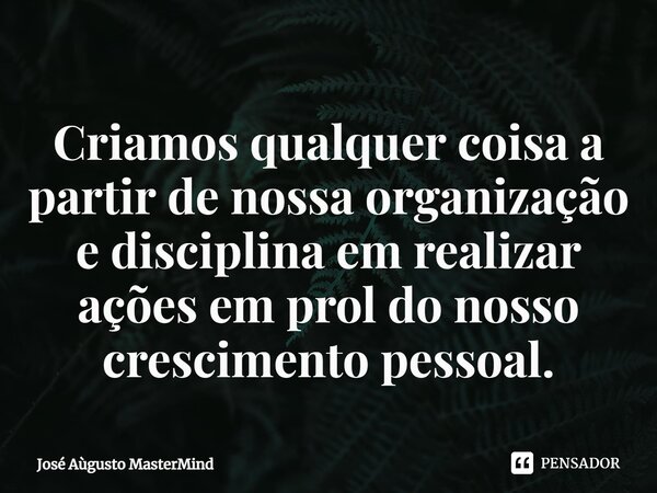 ⁠Criamos qualquer coisa a partir de nossa organização e disciplina em realizar ações em prol do nosso crescimento pessoal.... Frase de José Aùgusto MasterMind.