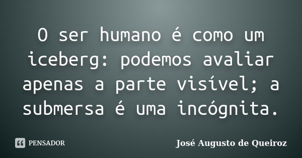 O ser humano é como um iceberg: podemos avaliar apenas a parte visível; a submersa é uma incógnita.... Frase de José Augusto de Queiroz.