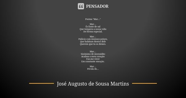 Poema "Mar..." Mar…
És fonte de sal
Que tempera a nossa vida
De forma especial. Mar…
Palácio com imensos peixes,
Que habitam dentro dele
Querem que tu... Frase de José Augusto de Sousa Martins.