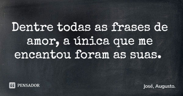 Dentre todas as frases de amor, a única que me encantou foram as suas.... Frase de José, Augusto..