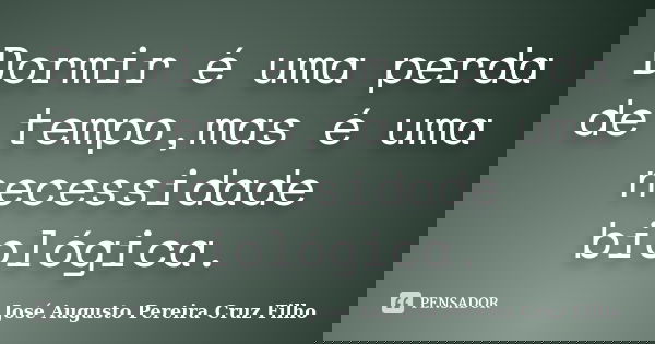 Dormir é uma perda de tempo,mas é uma necessidade biológica.... Frase de José Augusto Pereira Cruz Filho.