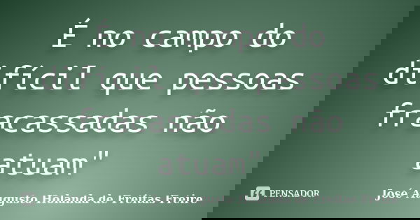 É no campo do difícil que pessoas fracassadas não atuam"... Frase de José Augusto Holanda de Freitas Freire.