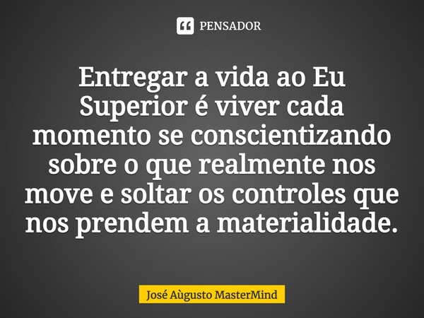 Entregar a vida ao Eu Superior é viver cada momento se conscientizando sobre o que realmente nos move e soltar os controles que nos prendem a materialidade.... Frase de José Aùgusto MasterMind.