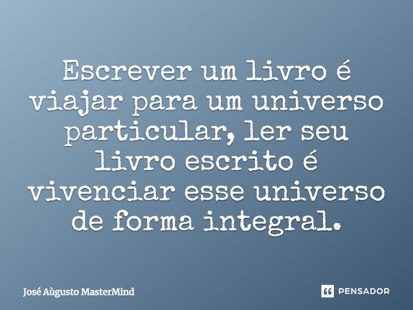 ⁠Escrever um livro é viajar para um universo particular, ler seu livro escrito é vivenciar esse universo de forma integral.... Frase de José Aùgusto MasterMind.