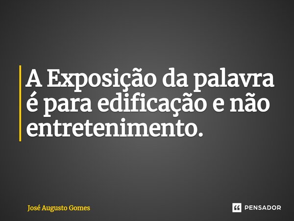 ⁠A Exposição da palavra é para edificação e não entretenimento.... Frase de José Augusto Gomes.