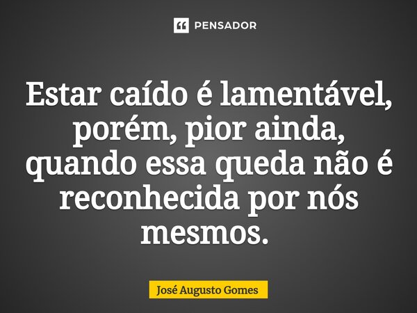Estar caído é lamentável, porém, pior ainda, quando essa queda não é reconhecida por nós mesmos. ⁠... Frase de José Augusto Gomes.