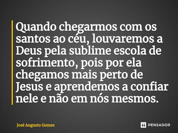 ⁠Quando chegarmos com os santos ao céu, louvaremos a Deus pela sublime escola de sofrimento, pois por ela chegamos mais perto de Jesus e aprendemos a confiar ne... Frase de José Augusto Gomes.