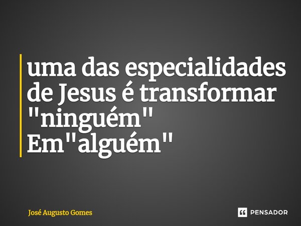 ⁠uma das especialidades de Jesus é transformar "ninguém" Em "alguém"... Frase de José Augusto Gomes.