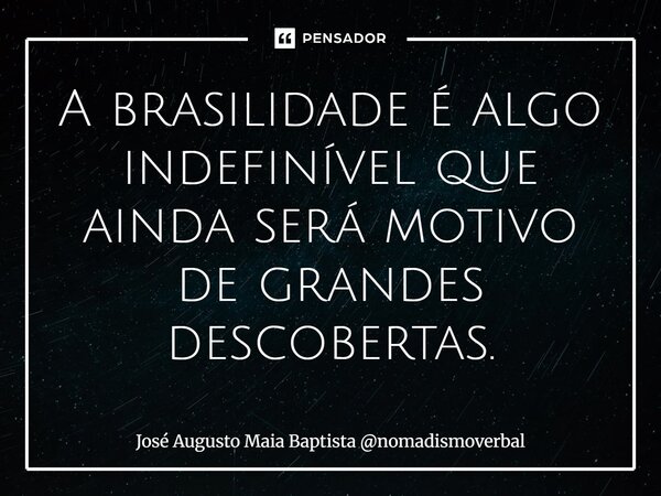 ⁠A brasilidade é algo indefinível que ainda será motivo de grandes descobertas.... Frase de José Augusto Maia Baptista nomadismoverbal.