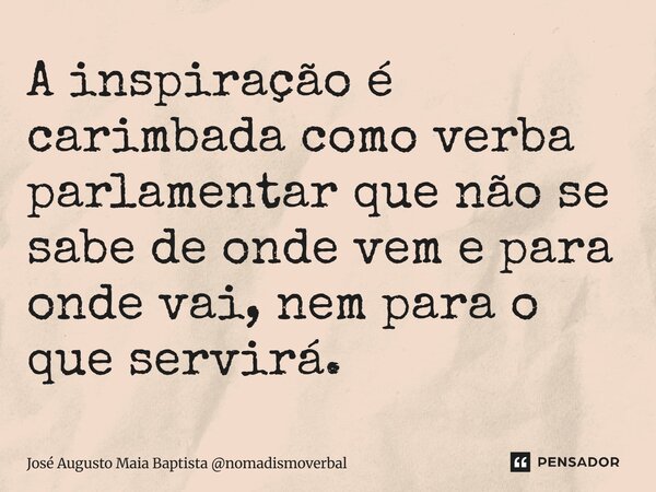 ⁠A inspiração é carimbada como verba parlamentar que não se sabe de onde vem e para onde vai, nem para o que servirá.... Frase de José Augusto Maia Baptista nomadismoverbal.