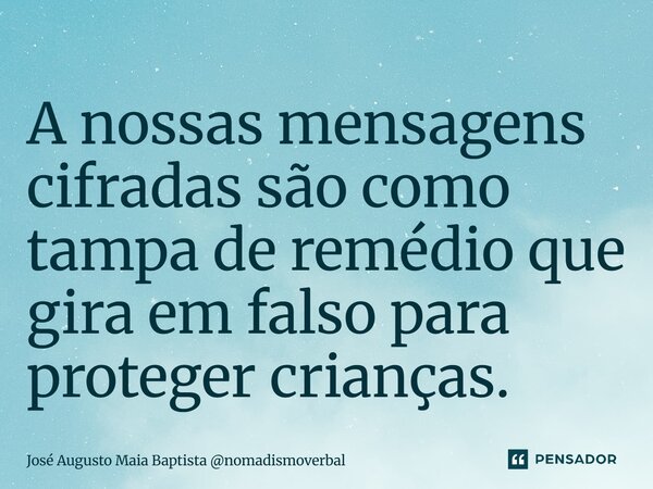 ⁠⁠A nossas mensagens cifradas são como tampa de remédio que gira em falso para proteger crianças.... Frase de José Augusto Maia Baptista nomadismoverbal.