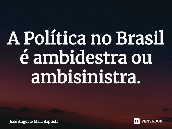 ⁠A Política no Brasil é ambidestra ou ambissinistra.... Frase de José Augusto Maia Baptista.