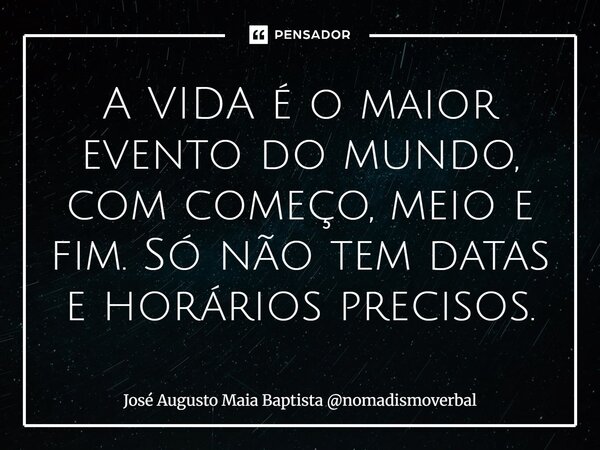 ⁠A VIDA é o maior evento do mundo, com começo, meio e fim. Só não tem datas e horários precisos.... Frase de José Augusto Maia Baptista nomadismoverbal.