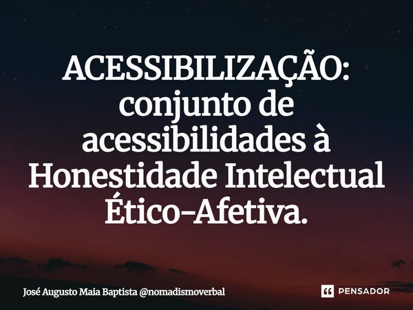 ⁠ACESSIBILIZAÇÃO: conjunto de acessibilidades à Honestidade Intelectual Ético-Afetiva.... Frase de José Augusto Maia Baptista nomadismoverbal.