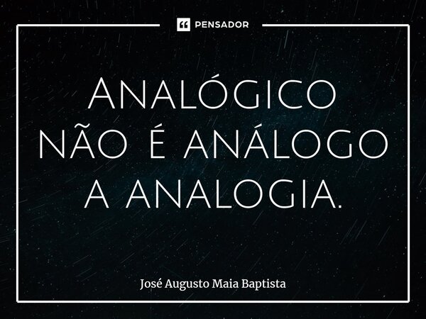⁠Analógico não é análogo a analogia.... Frase de José Augusto Maia Baptista.