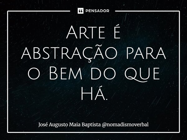 ⁠Arte é abstração para o Bem do que Há.... Frase de José Augusto Maia Baptista nomadismoverbal.